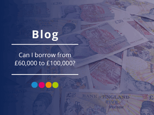 can I borrow £60,000 to £100,000